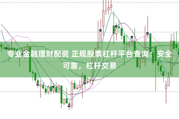 专业金融理财配资 正规股票杠杆平台查询：安全可靠，杠杆交易