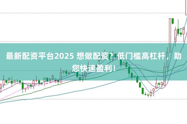 最新配资平台2025 想做配资？低门槛高杠杆，助您快速盈利！
