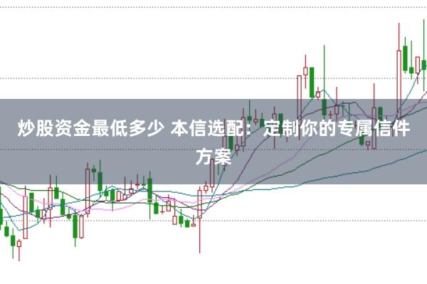 炒股资金最低多少 本信选配：定制你的专属信件方案