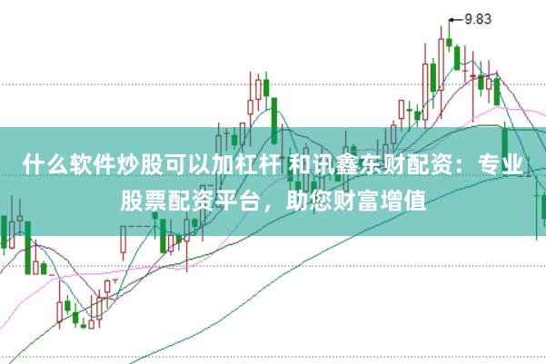 什么软件炒股可以加杠杆 和讯鑫东财配资：专业股票配资平台，助您财富增值