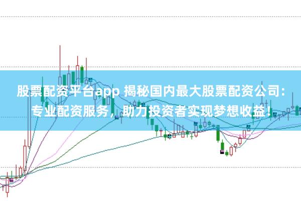 股票配资平台app 揭秘国内最大股票配资公司：专业配资服务，助力投资者实现梦想收益！