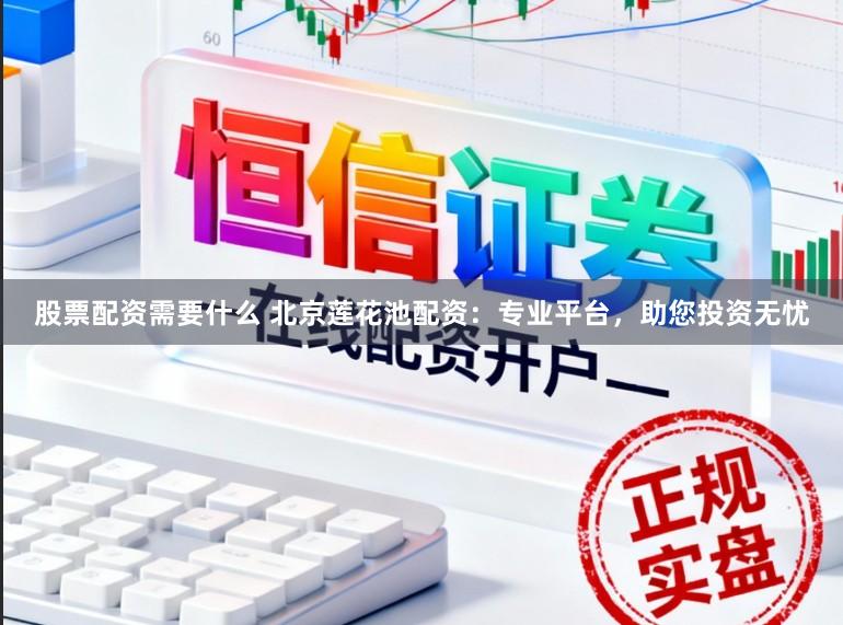 股票配资需要什么 北京莲花池配资：专业平台，助您投资无忧