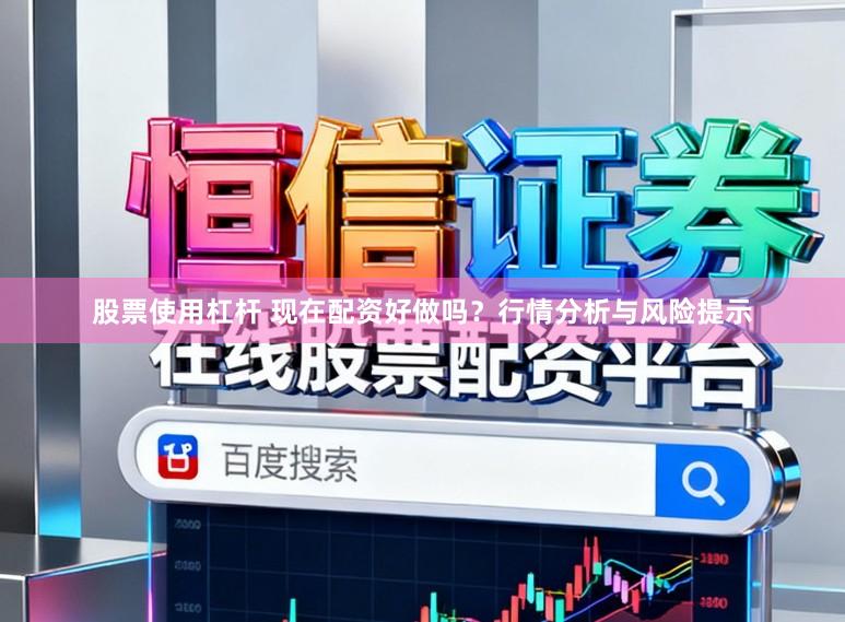 股票使用杠杆 现在配资好做吗？行情分析与风险提示