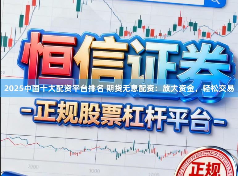 2025中国十大配资平台排名 期货无息配资：放大资金，轻松交易