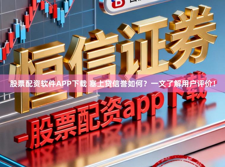 股票配资软件APP下载 塞上贷信誉如何？一文了解用户评价！