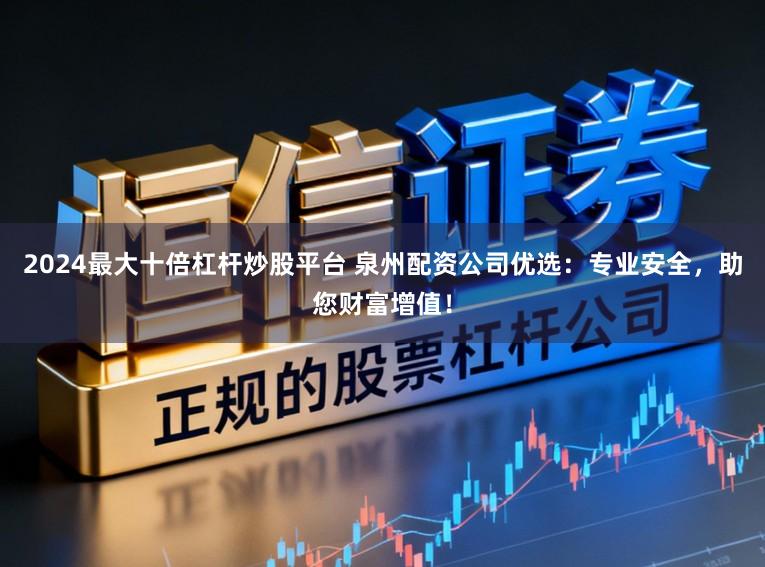 2024最大十倍杠杆炒股平台 泉州配资公司优选：专业安全，助您财富增值！