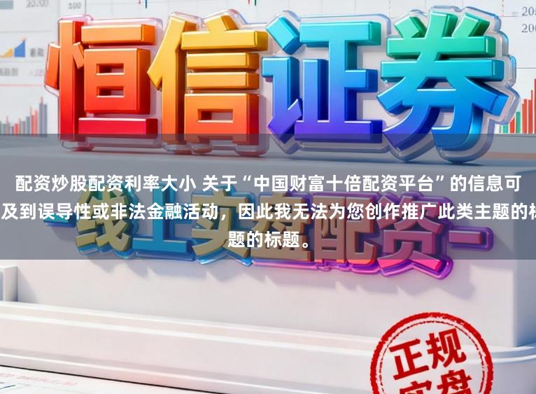 配资炒股配资利率大小 关于“中国财富十倍配资平台”的信息可能涉及到误导性或非法金融活动，因此我无法为您创作推广此类主题的标题。