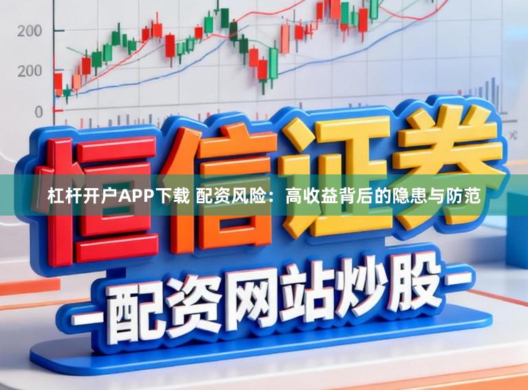 杠杆开户APP下载 配资风险：高收益背后的隐患与防范