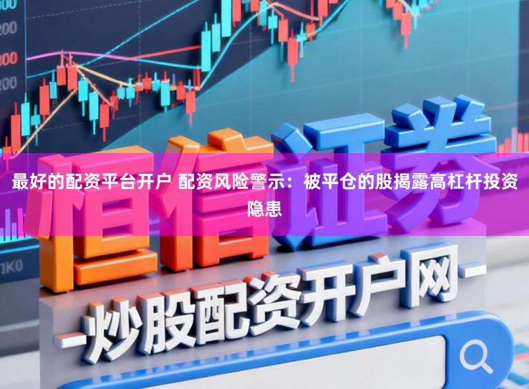 最好的配资平台开户 配资风险警示：被平仓的股揭露高杠杆投资隐患