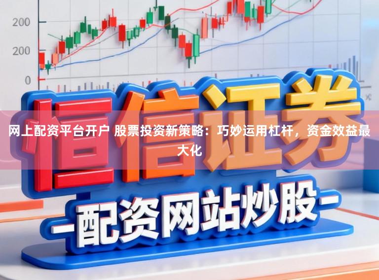网上配资平台开户 股票投资新策略：巧妙运用杠杆，资金效益最大化