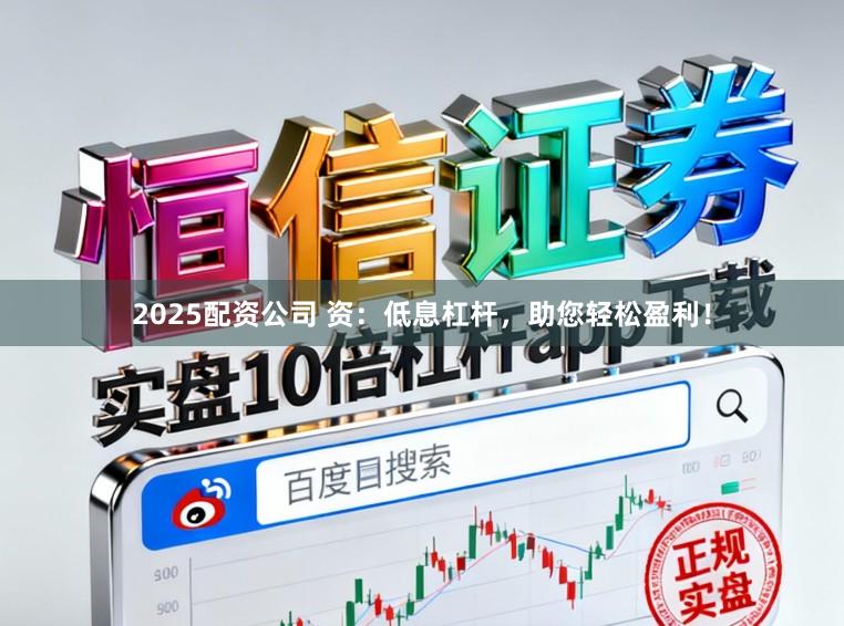 2025配资公司 资：低息杠杆，助您轻松盈利！