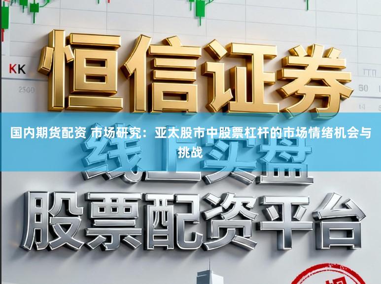 国内期货配资 市场研究：亚太股市中股票杠杆的市场情绪机会与挑战