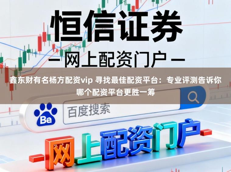 鑫东财有名杨方配资vip 寻找最佳配资平台：专业评测告诉你哪个配资平台更胜一筹