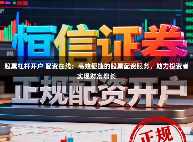 股票杠杆开户 配资在线：高效便捷的股票配资服务，助力投资者实现财富增长