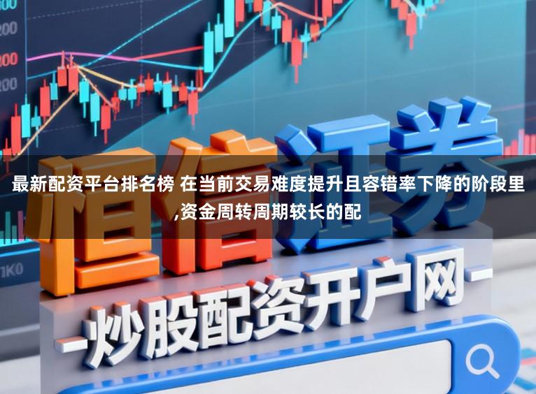 最新配资平台排名榜 在当前交易难度提升且容错率下降的阶段里,资金周转周期较长的配