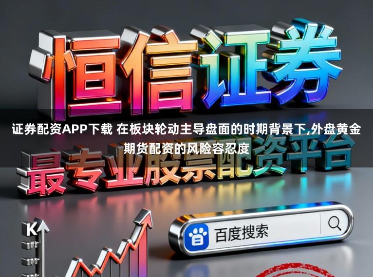 证券配资APP下载 在板块轮动主导盘面的时期背景下,外盘黄金期货配资的风险容忍度
