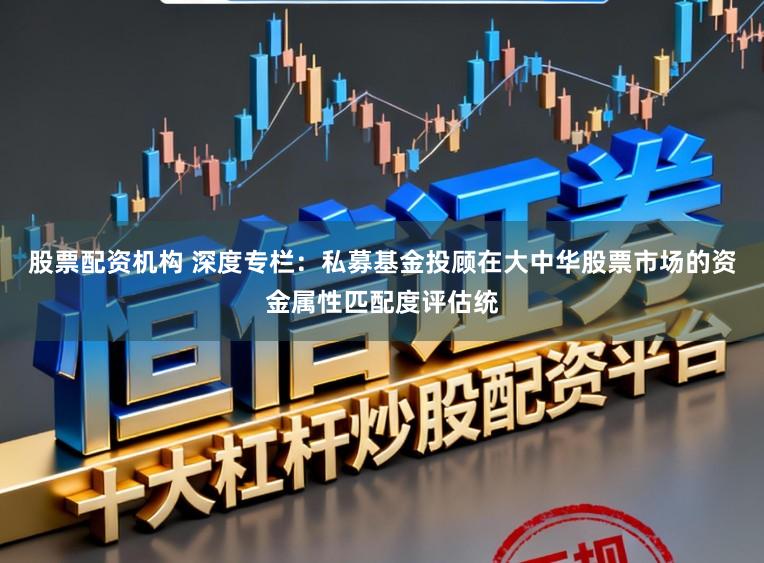 股票配资机构 深度专栏：私募基金投顾在大中华股票市场的资金属性匹配度评估统
