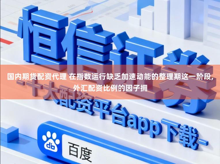 国内期货配资代理 在指数运行缺乏加速动能的整理期这一阶段,外汇配资比例的因子拥