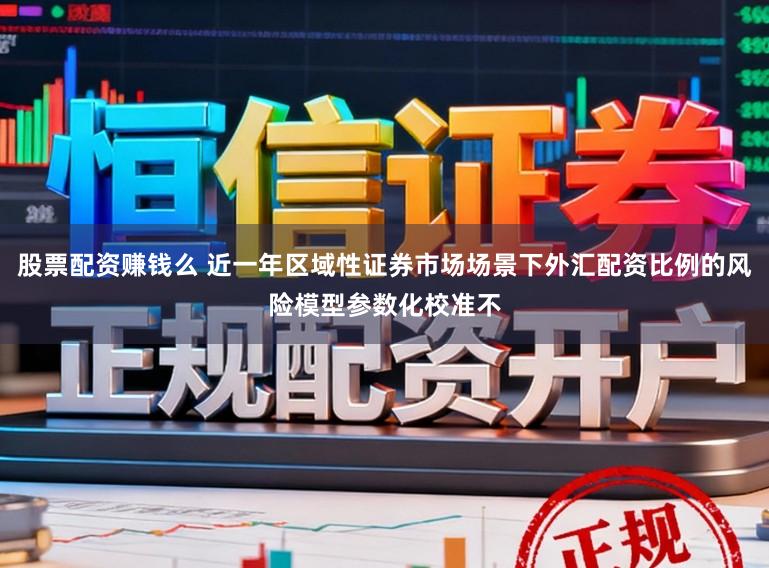 股票配资赚钱么 近一年区域性证券市场场景下外汇配资比例的风险模型参数化校准不