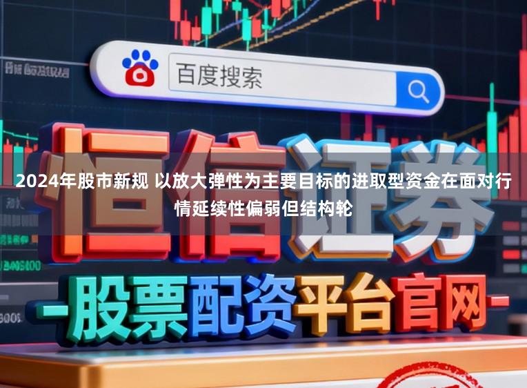 2024年股市新规 以放大弹性为主要目标的进取型资金在面对行情延续性偏弱但结构轮