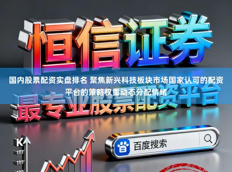 国内股票配资实盘排名 聚焦新兴科技板块市场国家认可的配资平台的策略权重动态分配情绪
