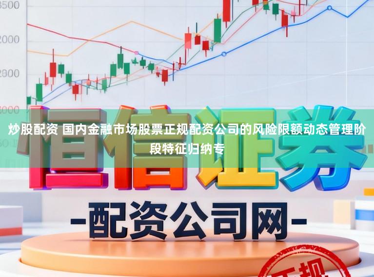 炒股配资 国内金融市场股票正规配资公司的风险限额动态管理阶段特征归纳专