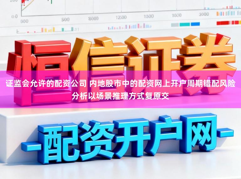 证监会允许的配资公司 内地股市中的配资网上开户周期错配风险分析以场景推理方式复原交