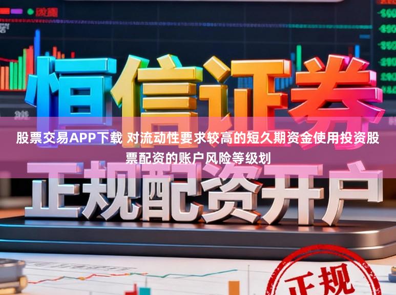 股票交易APP下载 对流动性要求较高的短久期资金使用投资股票配资的账户风险等级划