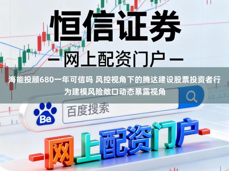 海能投顾680一年可信吗 风控视角下的腾达建设股票投资者行为建模风险敞口动态暴露视角