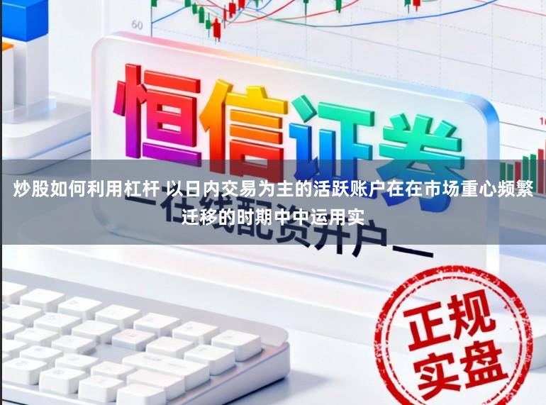 炒股如何利用杠杆 以日内交易为主的活跃账户在在市场重心频繁迁移的时期中中运用实