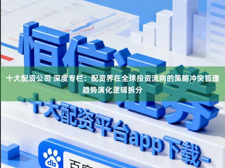 十大配资公司 深度专栏：配资界在全球投资流向的策略冲突管理趋势演化逻辑拆分