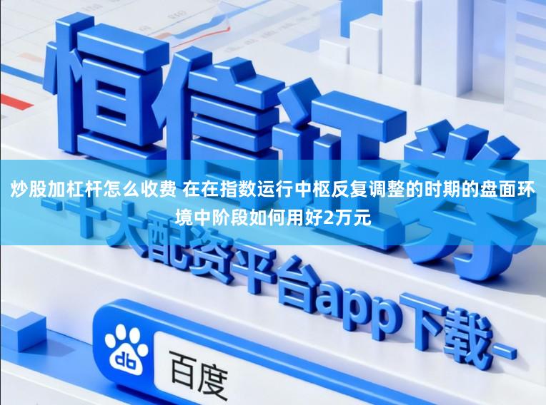 炒股加杠杆怎么收费 在在指数运行中枢反复调整的时期的盘面环境中阶段如何用好2万元