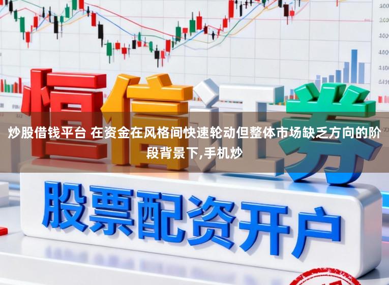 炒股借钱平台 在资金在风格间快速轮动但整体市场缺乏方向的阶段背景下,手机炒