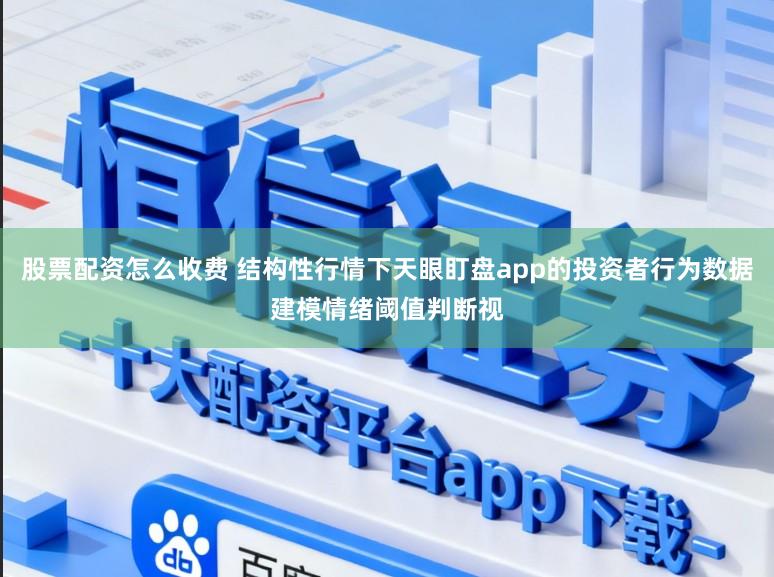 股票配资怎么收费 结构性行情下天眼盯盘app的投资者行为数据建模情绪阈值判断视