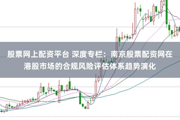 股票网上配资平台 深度专栏：南京股票配资网在港股市场的合规风险评估体系趋势演化