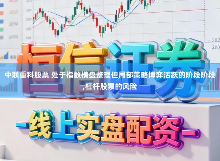 中联重科股票 处于指数横盘整理但局部策略博弈活跃的阶段阶段,杠杆股票的风险