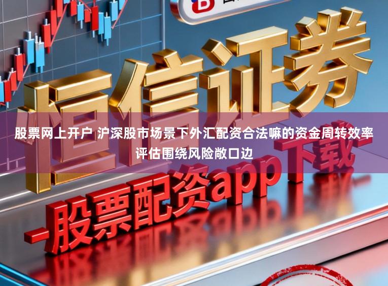 股票网上开户 沪深股市场景下外汇配资合法嘛的资金周转效率评估围绕风险敞口边
