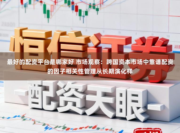 最好的配资平台是哪家好 市场观察：跨国资本市场中靠谱配资的因子相关性管理从长期演化样