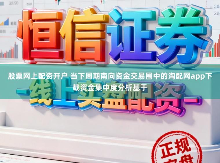 股票网上配资开户 当下周期南向资金交易圈中的淘配网app下载资金集中度分析基于