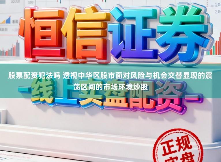 股票配资犯法吗 透视中华区股市面对风险与机会交替显现的震荡区间的市场环境炒股