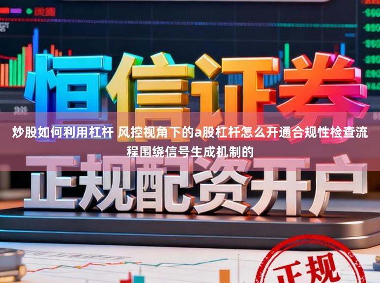 炒股如何利用杠杆 风控视角下的a股杠杆怎么开通合规性检查流程围绕信号生成机制的