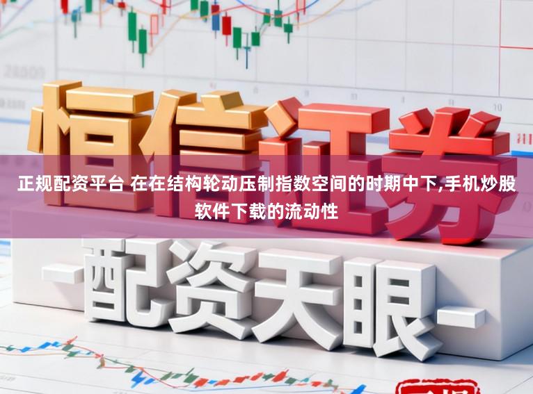 正规配资平台 在在结构轮动压制指数空间的时期中下,手机炒股软件下载的流动性
