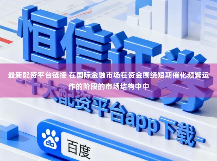 最新配资平台链接 在国际金融市场在资金围绕短期催化频繁运作的阶段的市场结构中中