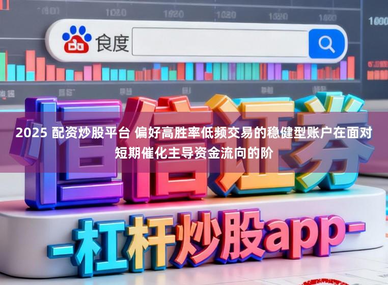 2025 配资炒股平台 偏好高胜率低频交易的稳健型账户在面对短期催化主导资金流向的阶