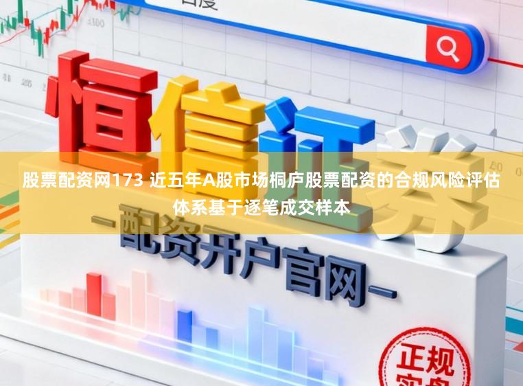 股票配资网173 近五年A股市场桐庐股票配资的合规风险评估体系基于逐笔成交样本