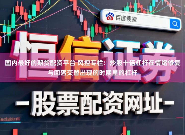 国内最好的期货配资平台 风控专栏：炒股十倍杠杆在情绪修复与回落交替出现的时期里的杠杆