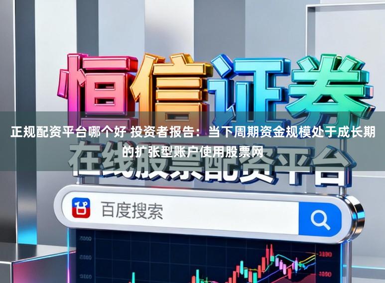 正规配资平台哪个好 投资者报告：当下周期资金规模处于成长期的扩张型账户使用股票网