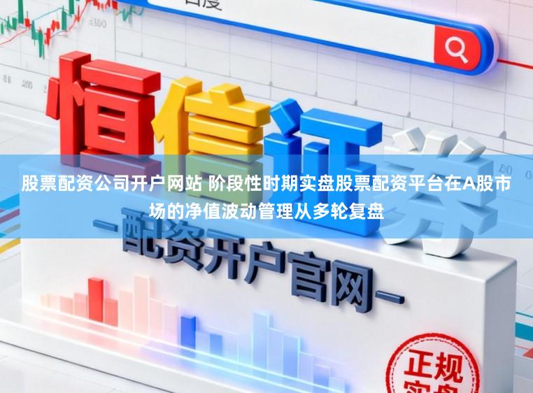 股票配资公司开户网站 阶段性时期实盘股票配资平台在A股市场的净值波动管理从多轮复盘