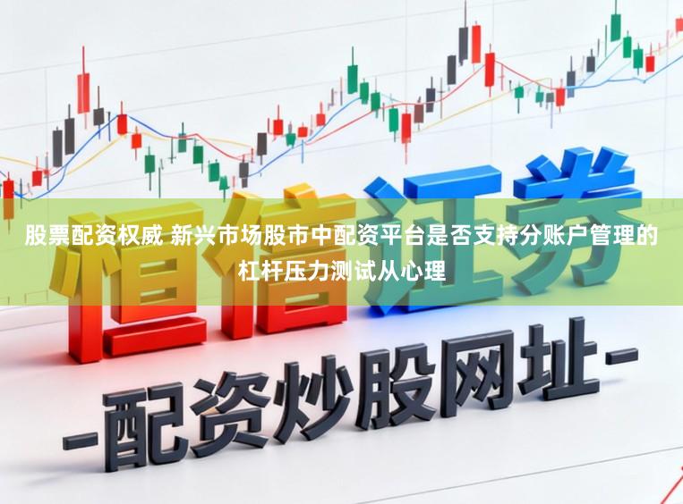 股票配资权威 新兴市场股市中配资平台是否支持分账户管理的杠杆压力测试从心理