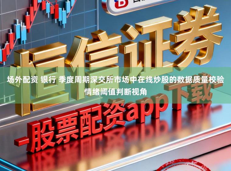 场外配资 银行 季度周期深交所市场中在线炒股的数据质量校验情绪阈值判断视角